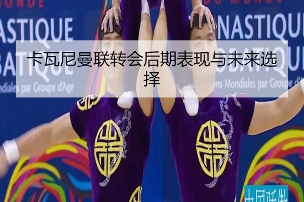 卡瓦尼曼联转会后期表现与未来选择